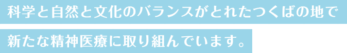 科学と自然と文化のバランスがとれたつくばの地で新たな精神医療に取り組んでいます。